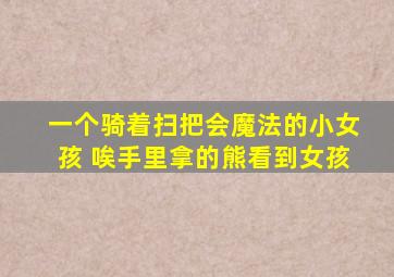一个骑着扫把会魔法的小女孩 唉手里拿的熊看到女孩